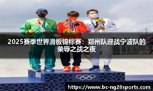 2025赛季世界滑板锦标赛：郑州队迎战宁波队的荣辱之战之夜