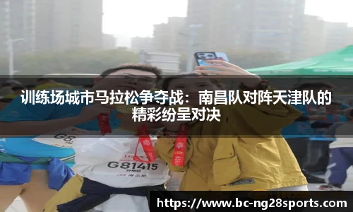 训练场城市马拉松争夺战：南昌队对阵天津队的精彩纷呈对决