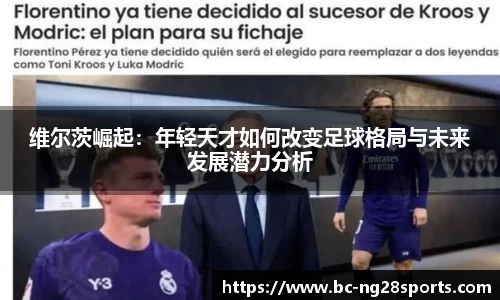 维尔茨崛起：年轻天才如何改变足球格局与未来发展潜力分析