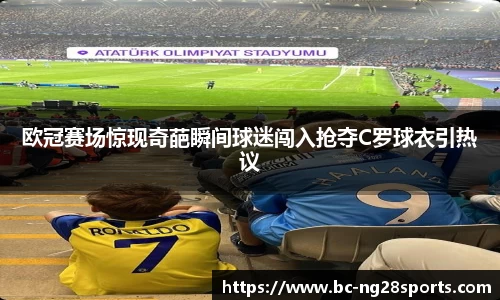 欧冠赛场惊现奇葩瞬间球迷闯入抢夺C罗球衣引热议
