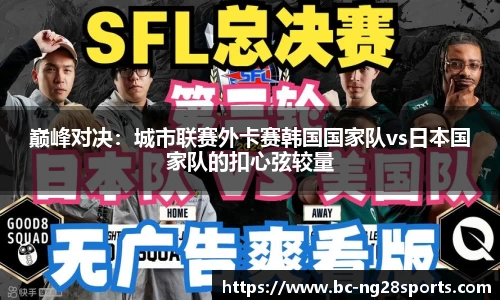 巅峰对决：城市联赛外卡赛韩国国家队vs日本国家队的扣心弦较量